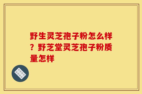 野生灵芝孢子粉怎么样?野芝堂灵芝孢子粉质量怎样 野生灵芝孢子粉怎么样?野芝堂灵芝孢子粉质量怎样