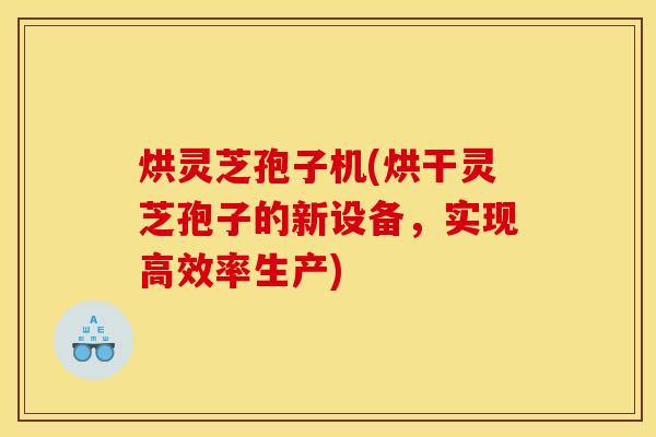 烘灵芝孢子机(烘干灵芝孢子的新设备,实现高效率生产) 烘灵芝孢子机(烘干灵芝孢子的新设备,实现高效率生产)