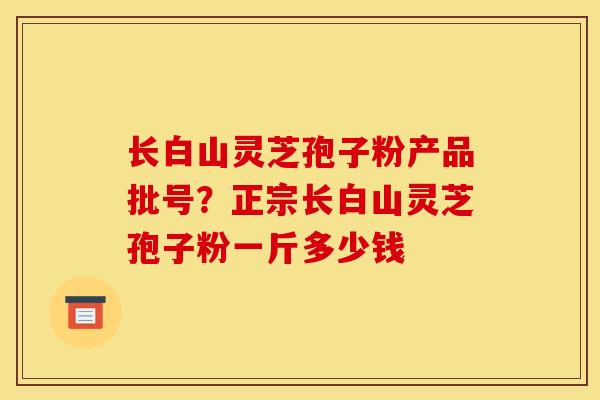 长白山灵芝孢子粉产品批号?正宗长白山灵芝孢子粉一斤多少钱 长白山灵芝孢子粉产品批号?正宗长白山灵芝孢子粉一斤多少钱