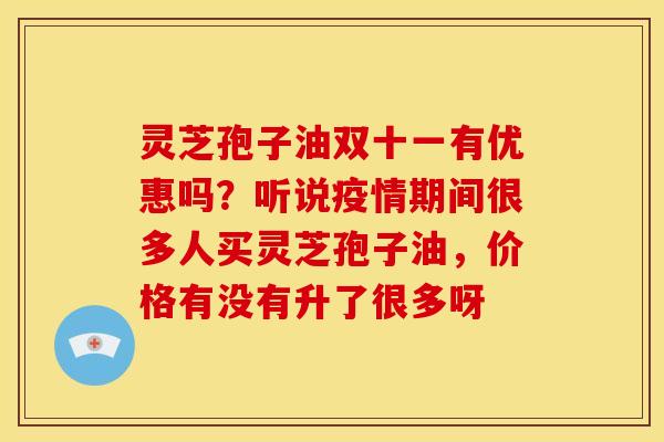 灵芝孢子油双十一有优惠吗?听说疫情期间很多人买灵芝孢子油,价格有没有升了很多呀 灵芝孢子油双十一有优惠吗?听说疫情期间很多人买灵芝孢子油,价格有没有升了很多呀
