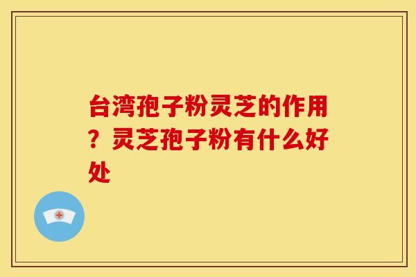 台湾孢子粉灵芝的作用?灵芝孢子粉有什么好处 台湾孢子粉灵芝的作用?灵芝孢子粉有什么好处
