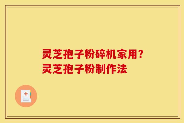 灵芝孢子粉碎机家用？灵芝孢子粉制作法