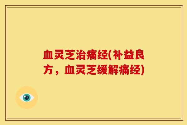 灵芝痛经(补益良方,灵芝缓解痛经) 灵芝痛经(补益良方,灵芝缓解痛经)