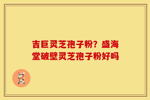 吉巨灵芝孢子粉？盛海堂破壁灵芝孢子粉好吗