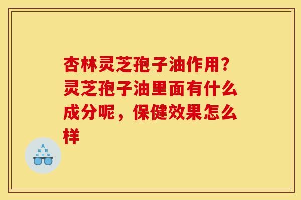 杏林灵芝孢子油作用?灵芝孢子油里面有什么成分呢,保健效果怎么样 杏林灵芝孢子油作用?灵芝孢子油里面有什么成分呢,保健效果怎么样