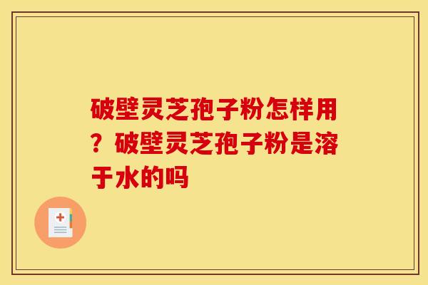 破壁灵芝孢子粉怎样用?破壁灵芝孢子粉是溶于水的吗 破壁灵芝孢子粉怎样用?破壁灵芝孢子粉是溶于水的吗