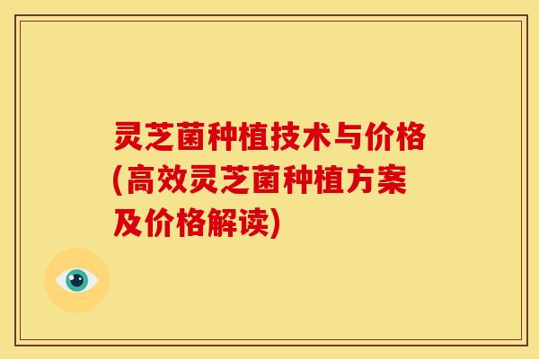灵芝菌种植技术与价格(高效灵芝菌种植方案及价格解读) 灵芝菌种植技术与价格(高效灵芝菌种植方案及价格解读)