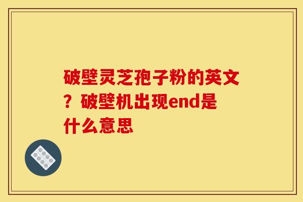 破壁灵芝孢子粉的英文?破壁机出现end是什么意思 破壁灵芝孢子粉的英文?破壁机出现end是什么意思