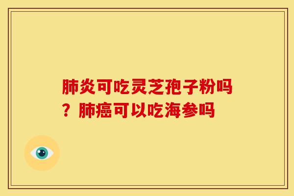 炎可吃灵芝孢子粉吗?可以吃海参吗 炎可吃灵芝孢子粉吗?可以吃海参吗