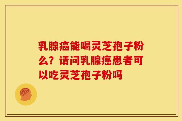 乳腺能喝灵芝孢子粉么？请问乳腺患者可以吃灵芝孢子粉吗