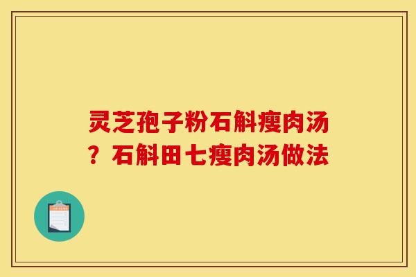 灵芝孢子粉石斛瘦肉汤?石斛田七瘦肉汤做法 灵芝孢子粉石斛瘦肉汤?石斛田七瘦肉汤做法