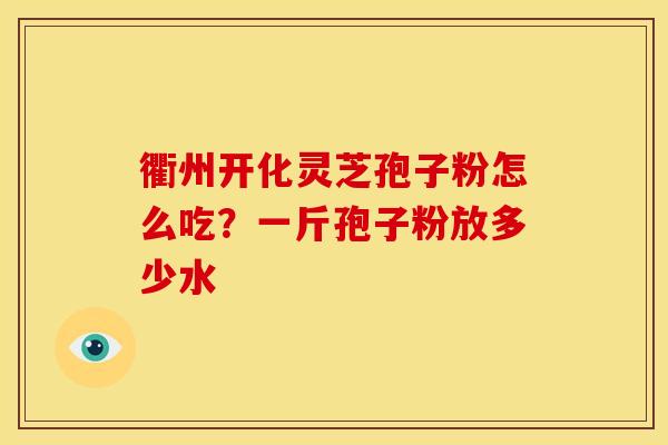 衢州开化灵芝孢子粉怎么吃？一斤孢子粉放多少水