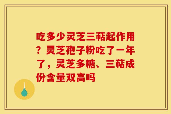 吃多少灵芝三萜起作用?灵芝孢子粉吃了一年了,灵芝多糖、三萜成份含量双高吗 吃多少灵芝三萜起作用?灵芝孢子粉吃了一年了,灵芝多糖、三萜成份含量双高吗