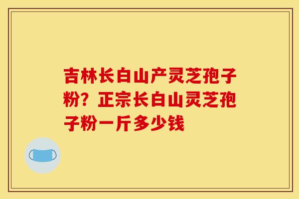 吉林长白山产灵芝孢子粉?正宗长白山灵芝孢子粉一斤多少钱 吉林长白山产灵芝孢子粉?正宗长白山灵芝孢子粉一斤多少钱