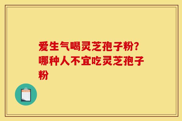 爱生气喝灵芝孢子粉?哪种人不宜吃灵芝孢子粉 爱生气喝灵芝孢子粉?哪种人不宜吃灵芝孢子粉