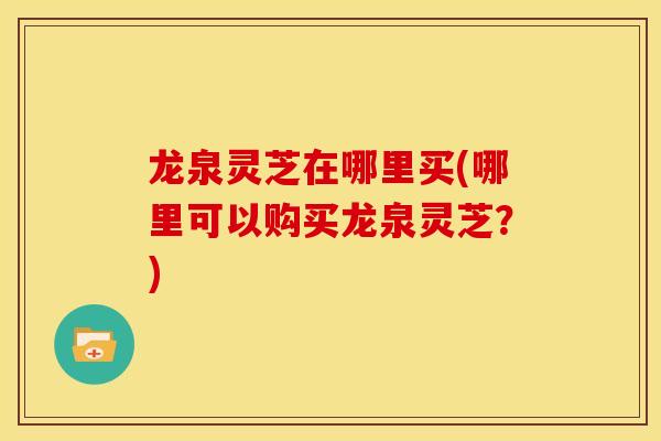 龙泉灵芝在哪里买(哪里可以购买龙泉灵芝?) 龙泉灵芝在哪里买(哪里可以购买龙泉灵芝?)