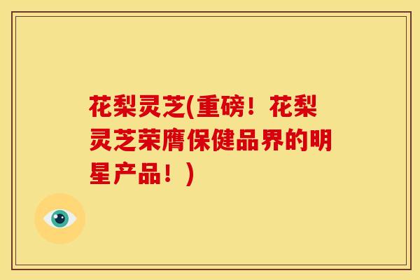 花梨灵芝(重磅!花梨灵芝荣膺保健品界的明星产品!) 花梨灵芝(重磅!花梨灵芝荣膺保健品界的明星产品!)