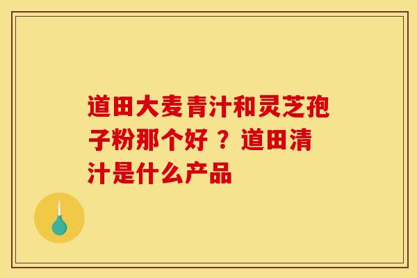 道田大麦青汁和灵芝孢子粉那个好 ?道田清汁是什么产品 道田大麦青汁和灵芝孢子粉那个好 ?道田清汁是什么产品