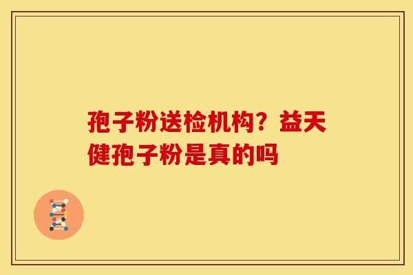孢子粉送检机构?益天健孢子粉是真的吗 孢子粉送检机构?益天健孢子粉是真的吗