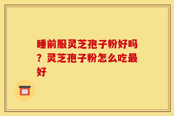 睡前服灵芝孢子粉好吗?灵芝孢子粉怎么吃好 睡前服灵芝孢子粉好吗?灵芝孢子粉怎么吃好