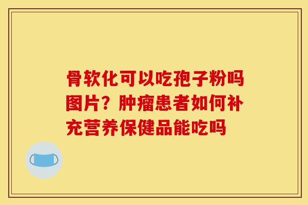 骨软化可以吃孢子粉吗图片?患者如何补充营养保健品能吃吗 骨软化可以吃孢子粉吗图片?患者如何补充营养保健品能吃吗