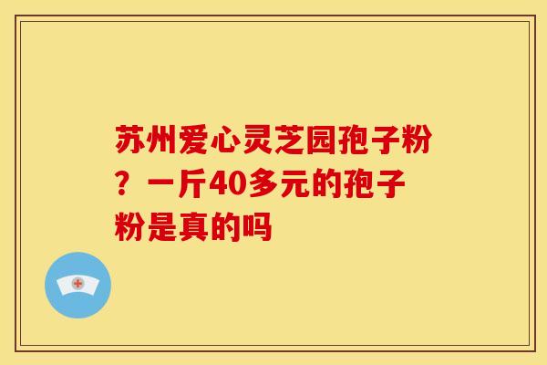 苏州爱心灵芝园孢子粉?一斤40多元的孢子粉是真的吗 苏州爱心灵芝园孢子粉?一斤40多元的孢子粉是真的吗