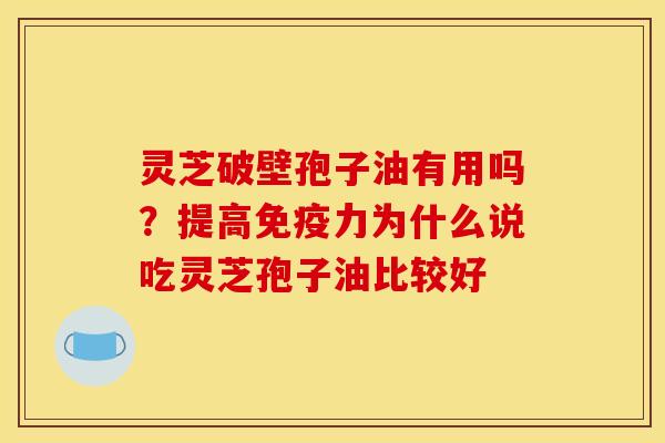 灵芝破壁孢子油有用吗？提高免疫力为什么说吃灵芝孢子油比较好