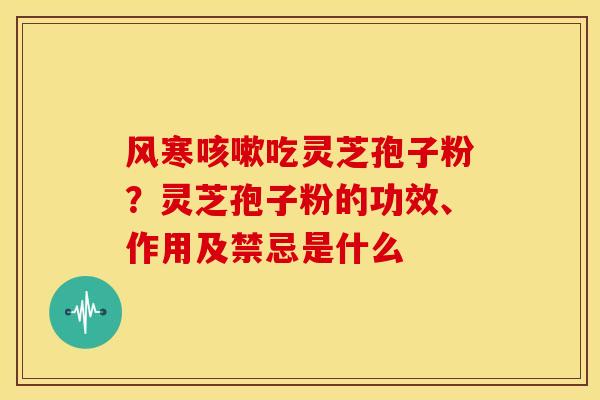 风寒吃灵芝孢子粉?灵芝孢子粉的功效、作用及禁忌是什么 风寒吃灵芝孢子粉?灵芝孢子粉的功效、作用及禁忌是什么