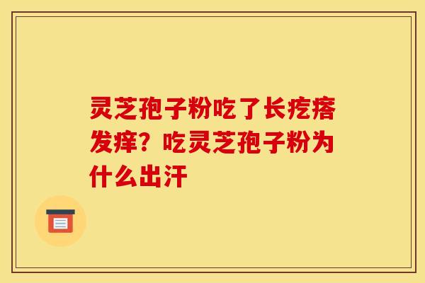灵芝孢子粉吃了长疙瘩发痒?吃灵芝孢子粉为什么出汗 灵芝孢子粉吃了长疙瘩发痒?吃灵芝孢子粉为什么出汗