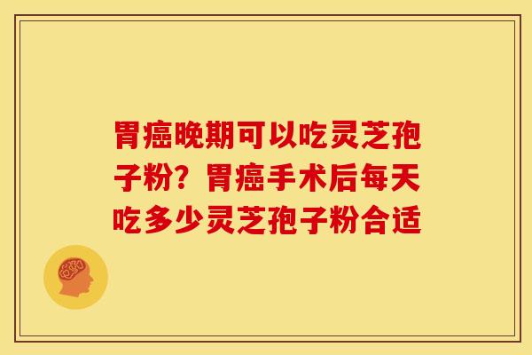 胃晚期可以吃灵芝孢子粉?胃手术后每天吃多少灵芝孢子粉合适 胃晚期可以吃灵芝孢子粉?胃手术后每天吃多少灵芝孢子粉合适