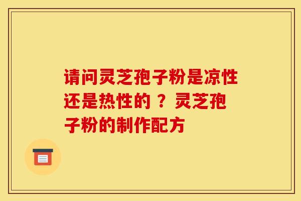请问灵芝孢子粉是凉性还是热性的 ？灵芝孢子粉的制作配方