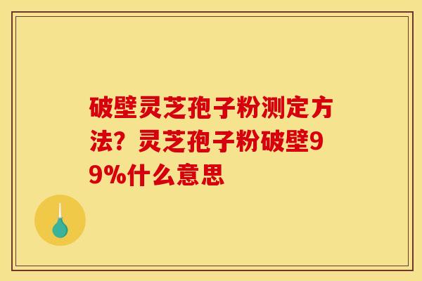 破壁灵芝孢子粉测定方法?灵芝孢子粉破壁99%什么意思 破壁灵芝孢子粉测定方法?灵芝孢子粉破壁99%什么意思