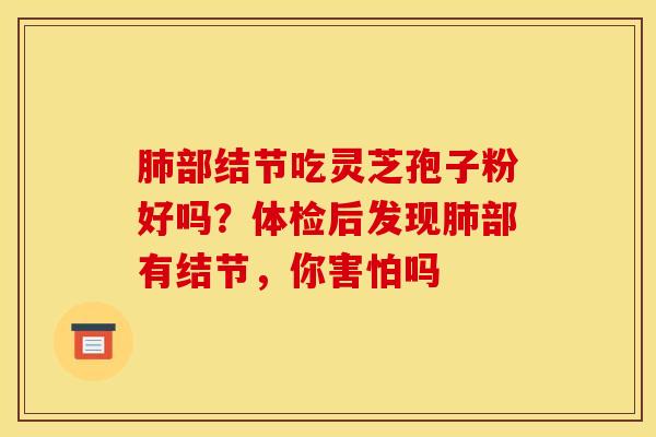 部结节吃灵芝孢子粉好吗?体检后发现部有结节,你害怕吗 部结节吃灵芝孢子粉好吗?体检后发现部有结节,你害怕吗