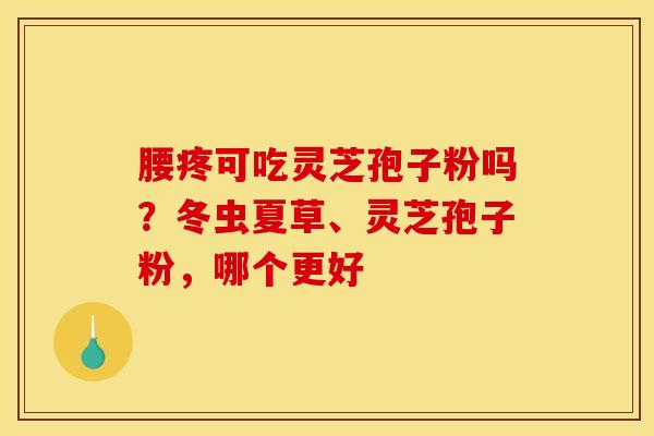 腰疼可吃灵芝孢子粉吗?冬虫夏草、灵芝孢子粉,哪个更好 腰疼可吃灵芝孢子粉吗?冬虫夏草、灵芝孢子粉,哪个更好