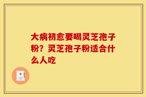 大初愈要喝灵芝孢子粉?灵芝孢子粉适合什么人吃 大初愈要喝灵芝孢子粉?灵芝孢子粉适合什么人吃