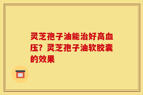 灵芝孢子油能好高？灵芝孢子油软胶囊的效果