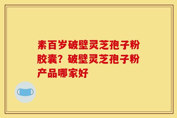 素百岁破壁灵芝孢子粉胶囊？破壁灵芝孢子粉产品哪家好