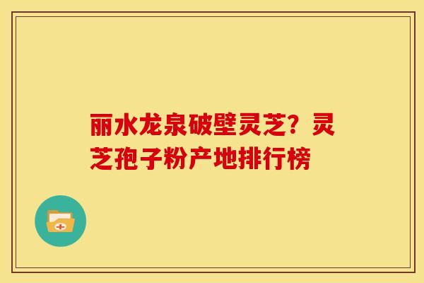 丽水龙泉破壁灵芝?灵芝孢子粉产地排行榜 丽水龙泉破壁灵芝?灵芝孢子粉产地排行榜