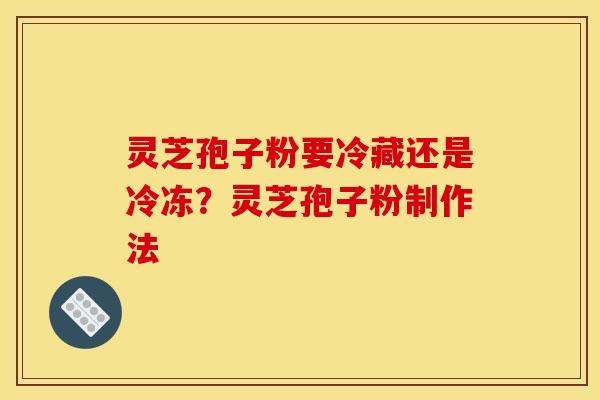 灵芝孢子粉要冷藏还是冷冻?灵芝孢子粉制作法 灵芝孢子粉要冷藏还是冷冻?灵芝孢子粉制作法