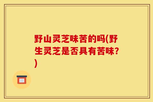 野山灵芝味苦的吗(野生灵芝是否具有苦味？)