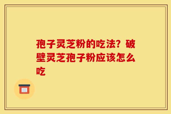 孢子灵芝粉的吃法？破壁灵芝孢子粉应该怎么吃