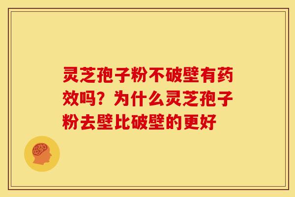 灵芝孢子粉不破壁有吗?为什么灵芝孢子粉去壁比破壁的更好 灵芝孢子粉不破壁有吗?为什么灵芝孢子粉去壁比破壁的更好