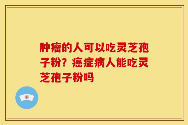 的人可以吃灵芝孢子粉？症人能吃灵芝孢子粉吗