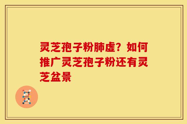 灵芝孢子粉虚?如何推广灵芝孢子粉还有灵芝盆景 灵芝孢子粉虚?如何推广灵芝孢子粉还有灵芝盆景