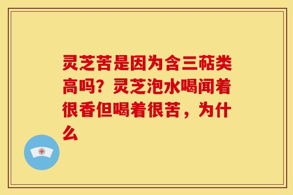 灵芝苦是因为含三萜类高吗?灵芝泡水喝闻着很香但喝着很苦,为什么 灵芝苦是因为含三萜类高吗?灵芝泡水喝闻着很香但喝着很苦,为什么