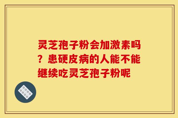灵芝孢子粉会加激素吗?患硬皮的人能不能继续吃灵芝孢子粉呢 灵芝孢子粉会加激素吗?患硬皮的人能不能继续吃灵芝孢子粉呢
