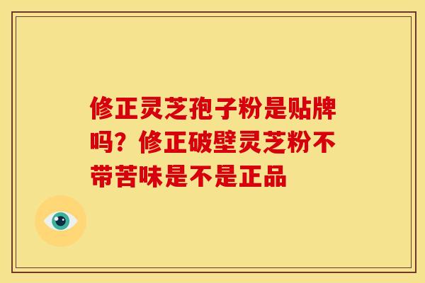 修正灵芝孢子粉是贴牌吗?修正破壁灵芝粉不带苦味是不是正品 修正灵芝孢子粉是贴牌吗?修正破壁灵芝粉不带苦味是不是正品