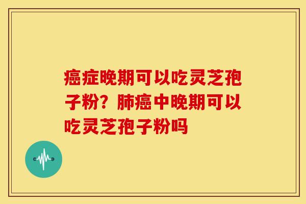 症晚期可以吃灵芝孢子粉?中晚期可以吃灵芝孢子粉吗 症晚期可以吃灵芝孢子粉?中晚期可以吃灵芝孢子粉吗