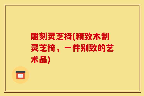 雕刻灵芝椅(精致木制灵芝椅,一件别致的艺术品) 雕刻灵芝椅(精致木制灵芝椅,一件别致的艺术品)