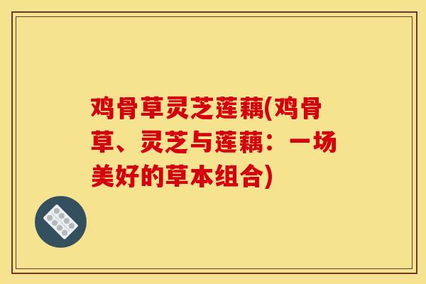 鸡骨草灵芝莲藕(鸡骨草、灵芝与莲藕:一场美好的草本组合) 鸡骨草灵芝莲藕(鸡骨草、灵芝与莲藕:一场美好的草本组合)